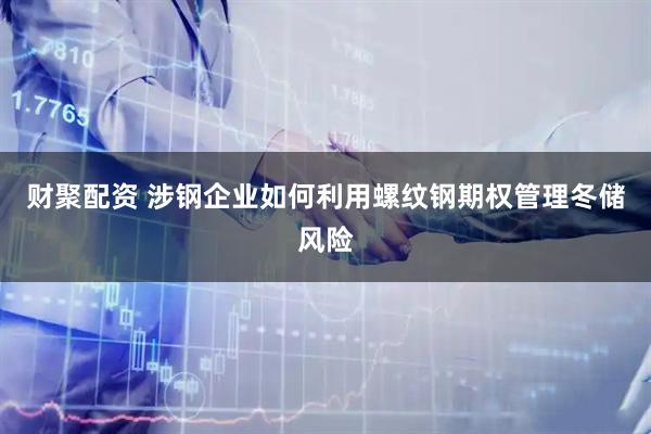 财聚配资 涉钢企业如何利用螺纹钢期权管理冬储风险