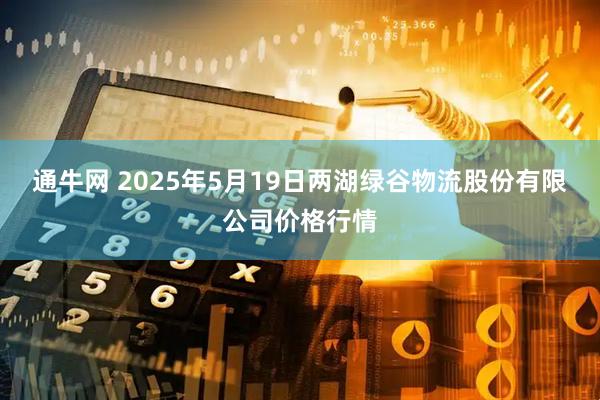通牛网 2025年5月19日两湖绿谷物流股份有限公司价格行情