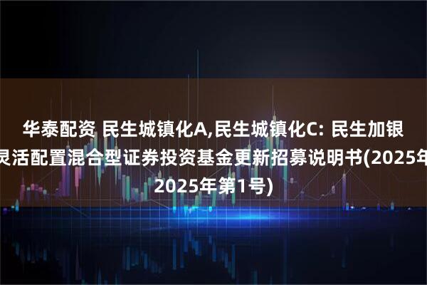 华泰配资 民生城镇化A,民生城镇化C: 民生加银城镇化灵活配置混合型证券投资基金更新招募说明书(2025年第1号)