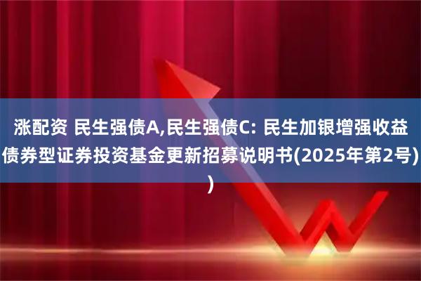 涨配资 民生强债A,民生强债C: 民生加银增强收益债券型证券投资基金更新招募说明书(2025年第2号)