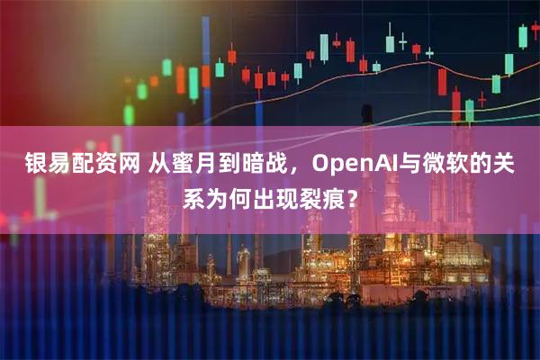 银易配资网 从蜜月到暗战，OpenAI与微软的关系为何出现裂痕？