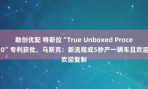 融创优配 特斯拉“True Unboxed Process 2.0”专利获批，马斯克：新流程或5秒产一辆车且欢迎复制