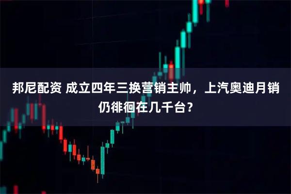 邦尼配资 成立四年三换营销主帅,上汽奥迪月销仍徘徊在几千台?