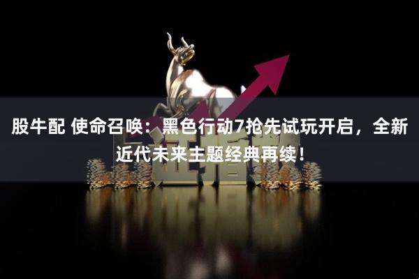 股牛配 使命召唤：黑色行动7抢先试玩开启，全新近代未来主题经典再续！