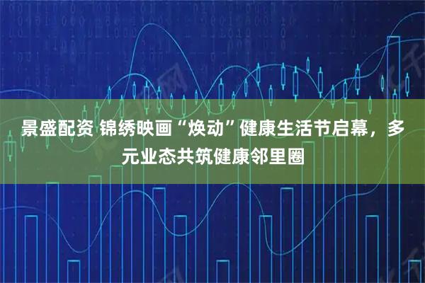 景盛配资 锦绣映画“焕动”健康生活节启幕，多元业态共筑健康邻里圈