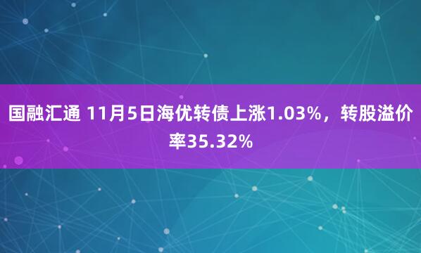 国融汇通 11月5日海优转债上涨1.03%,转股溢价率35.32%