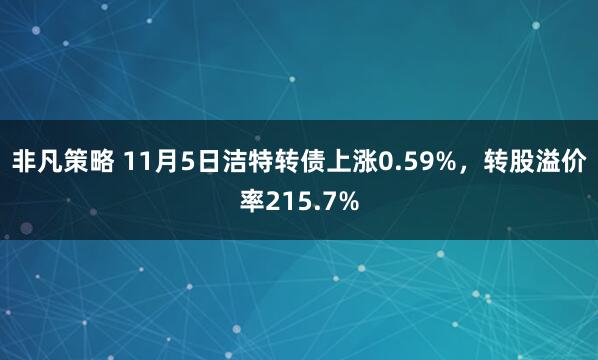 非凡策略 11月5日洁特转债上涨0.59%,转股溢价率215.7%