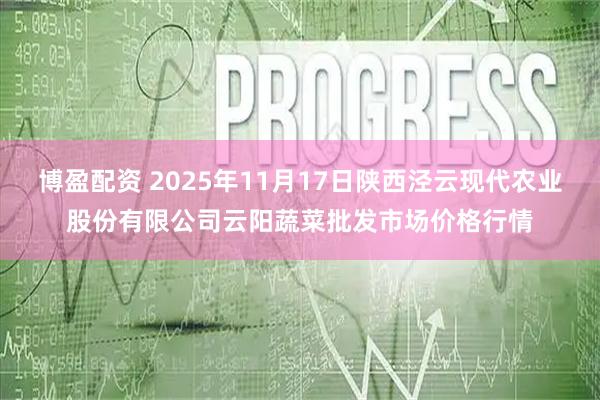 博盈配资 2025年11月17日陕西泾云现代农业股份有限公司云阳蔬菜批发市场价格行情