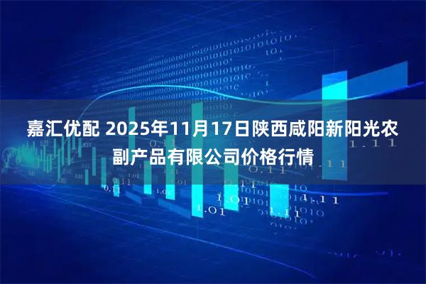 嘉汇优配 2025年11月17日陕西咸阳新阳光农副产品有限公司价格行情