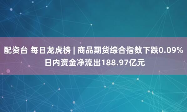 配资台 每日龙虎榜 | 商品期货综合指数下跌0.09% 日内资金净流出188.97亿元