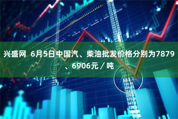 兴盛网  6月5日中国汽、柴油批发价格分别为7879、6906元／吨