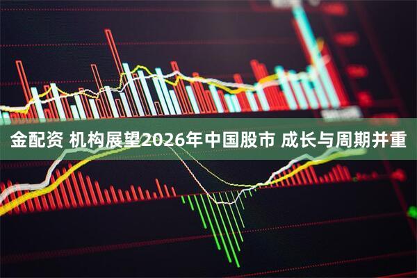 金配资 机构展望2026年中国股市 成长与周期并重