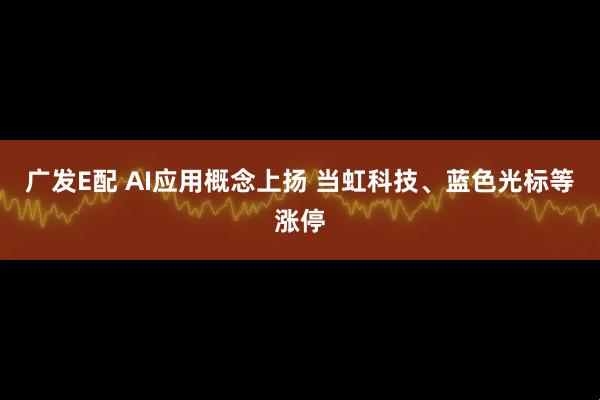 广发E配 AI应用概念上扬 当虹科技、蓝色光标等涨停