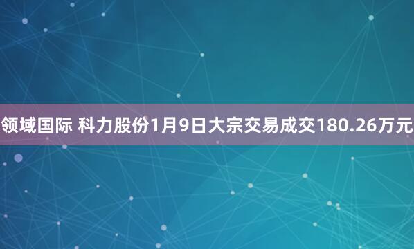 领域国际 科力股份1月9日大宗交易成交180.26万元
