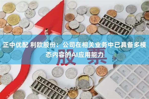 正中优配 利欧股份：公司在相关业务中已具备多模态内容的AI应用能力