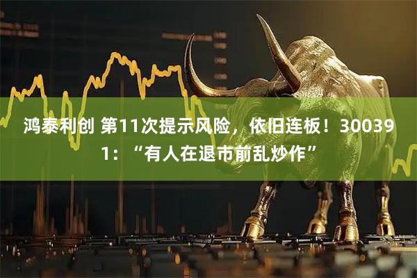 鸿泰利创 第11次提示风险，依旧连板！300391：“有人在退市前乱炒作”