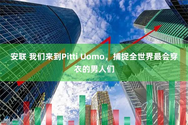 安联 我们来到Pitti Uomo，捕捉全世界最会穿衣的男人们