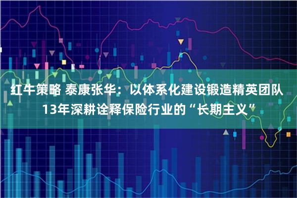红牛策略 泰康张华：以体系化建设锻造精英团队 13年深耕诠释保险行业的“长期主义”