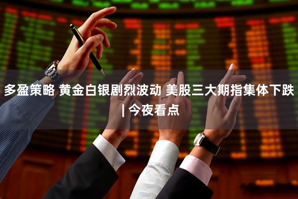 多盈策略 黄金白银剧烈波动 美股三大期指集体下跌 | 今夜看点