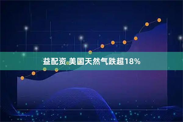 益配资 美国天然气跌超18%