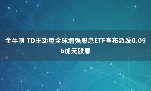 金牛呗 TD主动型全球增强股息ETF宣布派发0.096加元股息