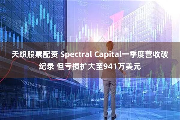 天织股票配资 Spectral Capital一季度营收破纪录 但亏损扩大至941万美元