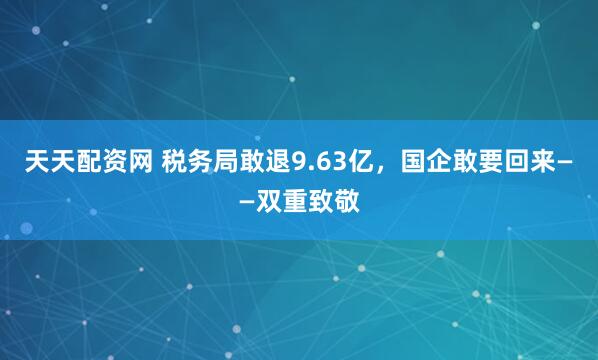 天天配资网 税务局敢退9.63亿,国企敢要回来——双重致敬